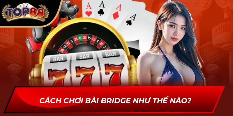 Cách chơi bài Bridge như thế nào?