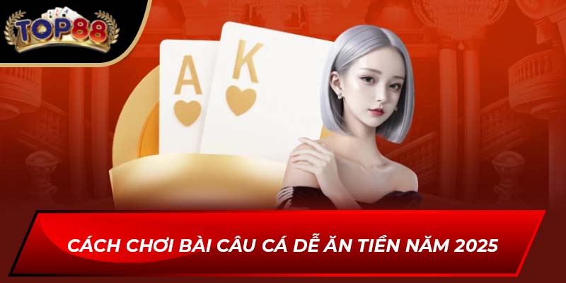 Cách chơi bài câu cá dễ ăn tiền năm 2025