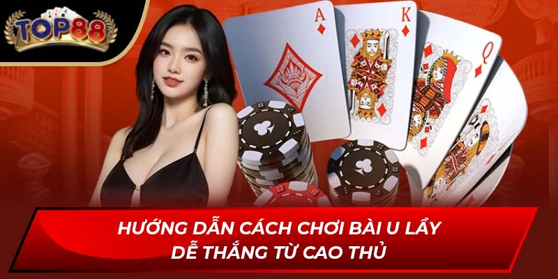 Hướng dẫn Cách chơi bài U lầy dễ thắng từ cao thủ